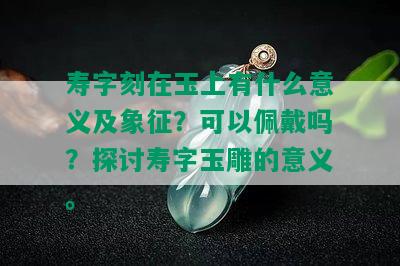 寿字刻在玉上有什么意义及象征？可以佩戴吗？探讨寿字玉雕的意义。