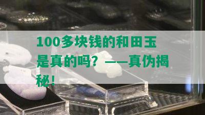 100多块钱的和田玉是真的吗？——真伪揭秘！