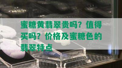 蜜糖黄翡翠贵吗？值得买吗？价格及蜜糖色的翡翠特点