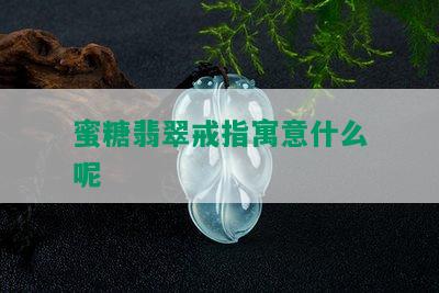 蜜糖翡翠戒指寓意什么呢