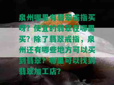 泉州哪里有翡翠戒指买呀？便宜的翡翠在哪里买？除了翡翠戒指，泉州还有哪些地方可以买到翡翠？哪里可以找到翡翠加工店？