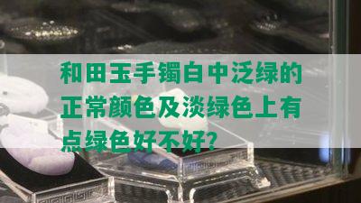 和田玉手镯白中泛绿的正常颜色及淡绿色上有点绿色好不好？