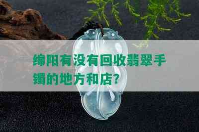 绵阳有没有回收翡翠手镯的地方和店？