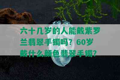 六十几岁的人能戴紫罗兰翡翠手镯吗？60岁戴什么颜色翡翠手镯？