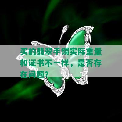 买的翡翠手镯实际重量和证书不一样，是否存在问题？