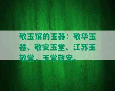 敬玉馆的玉器：敬华玉器、敬安玉堂、江苏玉敬堂，玉堂敬安。