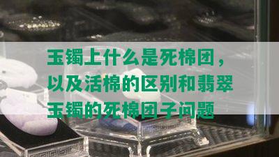 玉镯上什么是死棉团，以及活棉的区别和翡翠玉镯的死棉团子问题