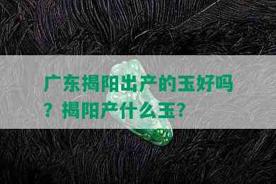 广东揭阳出产的玉好吗？揭阳产什么玉？