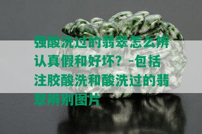 强酸洗过的翡翠怎么辨认真假和好坏？-包括注胶酸洗和酸洗过的翡翠辨别图片