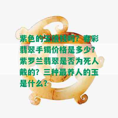 紫色的玉值钱吗？春彩翡翠手镯价格是多少？紫罗兰翡翠是否为死人戴的？三种最养人的玉是什么？