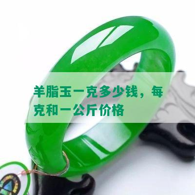 羊脂玉一克多少钱，每克和一公斤价格