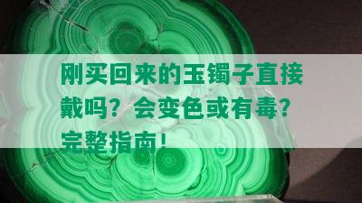 刚买回来的玉镯子直接戴吗？会变色或有？完整指南！