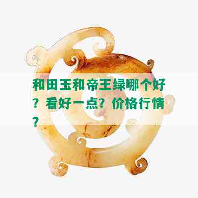 和田玉和帝王绿哪个好？看好一点？价格行情？