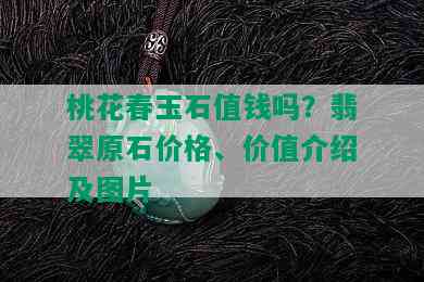 桃花春玉石值钱吗？翡翠原石价格、价值介绍及图片