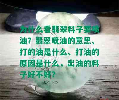 为什么看翡翠料子要喷油？翡翠喷油的意思、打的油是什么、打油的原因是什么，出油的料子好不好？