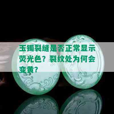 玉镯裂缝是否正常显示荧光色？裂纹处为何会变黄？