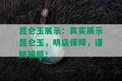 昆仑玉展示：真实展示昆仑玉，明店保障，谨防骗局！