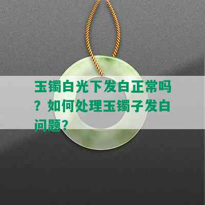 玉镯白光下发白正常吗？如何处理玉镯子发白问题？