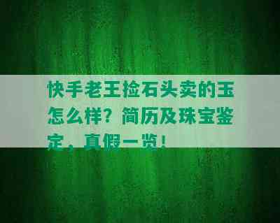 快手老王捡石头卖的玉怎么样？简历及珠宝鉴定，真假一览！