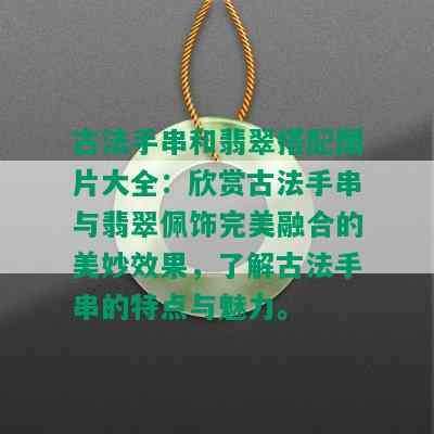 古法手串和翡翠搭配图片大全：欣赏古法手串与翡翠佩饰完美融合的美妙效果，了解古法手串的特点与魅力。