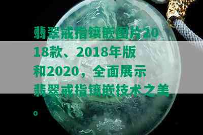 翡翠戒指镶嵌图片2018款、2018年版和2020，全面展示翡翠戒指镶嵌技术之美。