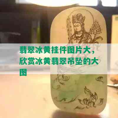 翡翠冰黄挂件图片大，欣赏冰黄翡翠吊坠的大图