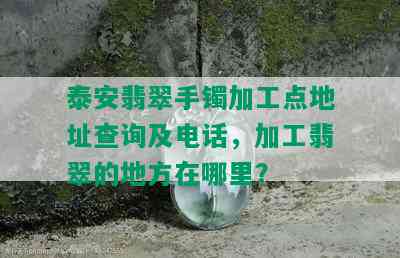 泰安翡翠手镯加工点地址查询及电话，加工翡翠的地方在哪里？