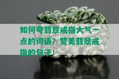 如何夸翡翠戒指大气一点的词语？赞美翡翠戒指的句子！