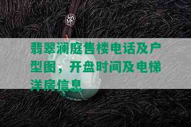 翡翠澜庭售楼电话及户型图，开盘时间及电梯洋房信息