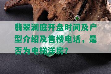 翡翠澜庭开盘时间及户型介绍及售楼电话，是否为电梯洋房？