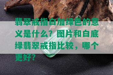 翡翠戒指白加绿色的意义是什么？图片和白底绿翡翠戒指比较，哪个更好？