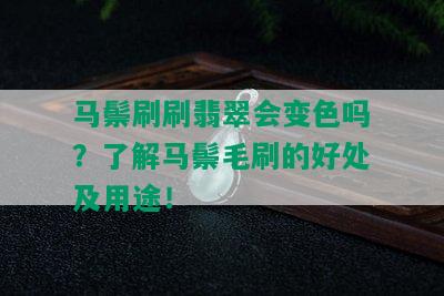 马鬃刷刷翡翠会变色吗？了解马鬃毛刷的好处及用途！