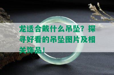 龙适合戴什么吊坠？探寻好看的吊坠图片及相关饰品！