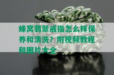 蜂窝翡翠戒指怎么样保养和清洗？附视频教程和图片大全