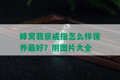 蜂窝翡翠戒指怎么样保养更好？附图片大全