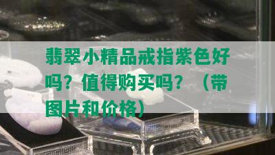 翡翠小精品戒指紫色好吗？值得购买吗？（带图片和价格）