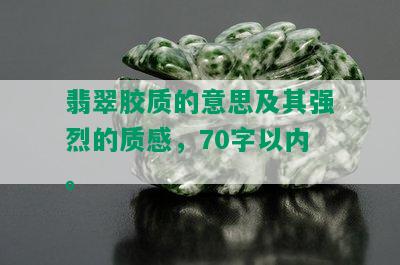 翡翠胶质的意思及其强烈的质感，70字以内。