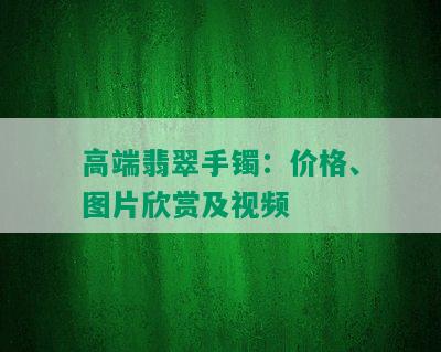 高端翡翠手镯：价格、图片欣赏及视频