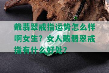 戴翡翠戒指运势怎么样啊女生？女人戴翡翠戒指有什么好处？