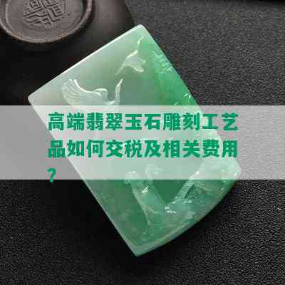 高端翡翠玉石雕刻工艺品如何交税及相关费用？