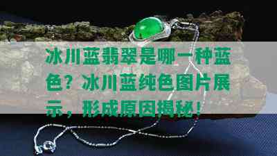 冰川蓝翡翠是哪一种蓝色？冰川蓝纯色图片展示，形成原因揭秘！