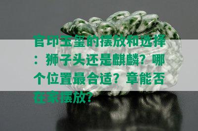 官印玉玺的摆放和选择：狮子头还是麒麟？哪个位置最合适？章能否在家摆放？