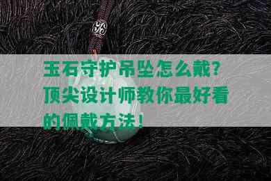 玉石守护吊坠怎么戴？顶尖设计师教你更好看的佩戴方法！