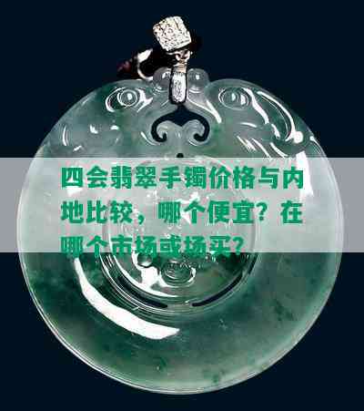 四会翡翠手镯价格与内地比较，哪个便宜？在哪个市场或场买？