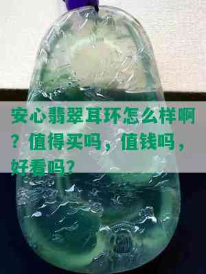 安心翡翠耳环怎么样啊？值得买吗，值钱吗，好看吗？