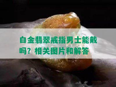 白金翡翠戒指男士能戴吗？相关图片和解答