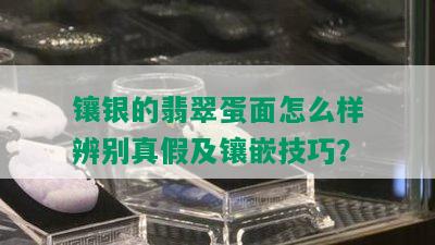 镶银的翡翠蛋面怎么样辨别真假及镶嵌技巧？