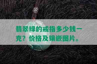 翡翠绿的戒指多少钱一克？价格及镶嵌图片。