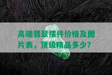 高端翡翠摆件价格及图片表，顶级精品多少？