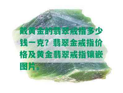 戴黄金的翡翠戒指多少钱一克？翡翠金戒指价格及黄金翡翠戒指镶嵌图片。